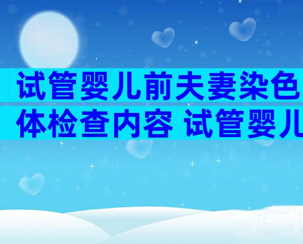 试管婴儿前夫妻染色体检查内容 试管婴儿染色体检查多久出结果